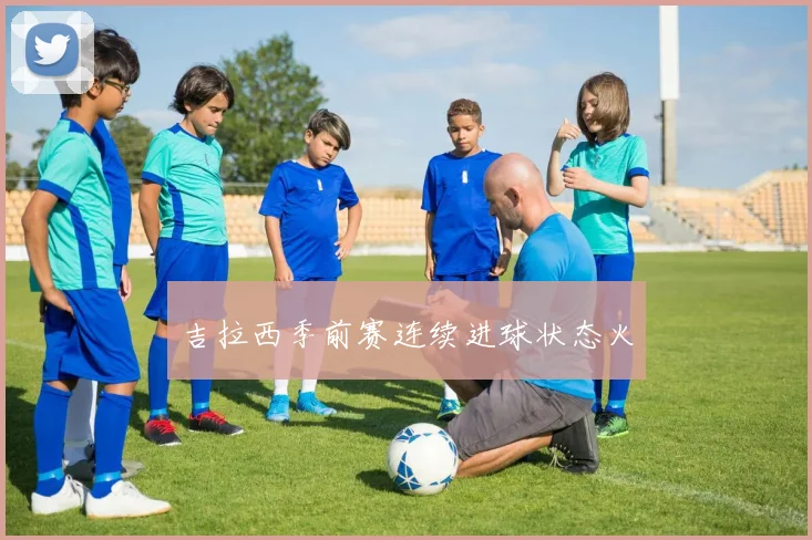 吉拉西季前赛连续进球状态火 - AG刮刮乐官网