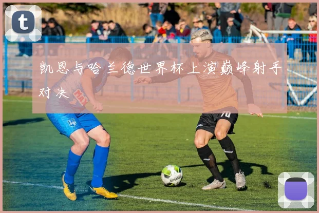 凯恩与哈兰德世界杯上演巅峰射手对决 - AG刮刮乐官网